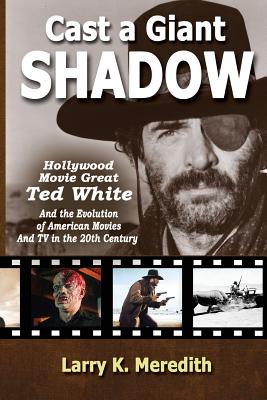 Cast a Giant Shadow: Hollywood Movie Great Ted White and the Evolution of American Movies and TV in the 20th Century - Larry Kyle Meredith