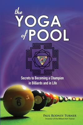 The YOGA of POOL: Secrets to becoming a Champion in Billiards and in Life - Paul Rodney Turner