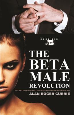 The Beta Male Revolution: Why Many Men Have Totally Lost Interest in Marriage in Today's Society - Alan Roger Currie
