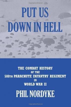 Put Us Down In Hell: The Combat History of the 508th Parachute Infantry Regiment in World War II - Phil Nordyke