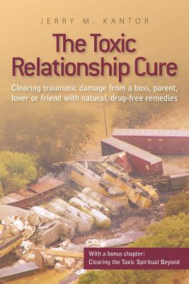 The Toxic Relationship Cure: Clearing traumatic damage from a boss, parent, lover or friend with natural, drug-free remedies - Jerry M. Kantor