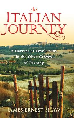 An Italian Journey: A Harvest of Revelations in the Olive Groves of Tuscany - James Ernest Shaw