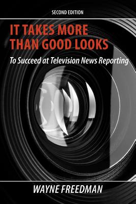 It Takes More Than Good Looks: To Succeed at Television News Reporting - Wayne Freedman