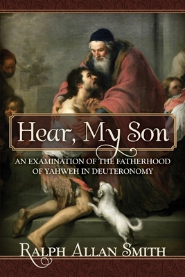 Hear, My Son: An Examination of the Fatherhood of Yahweh in Deuteronomy - Ralph Allan Smith