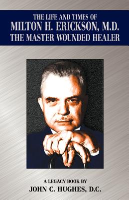 The Life and Time of Milton H. Erickson, M.D., the Master Wounded Healer - John C. Hughes