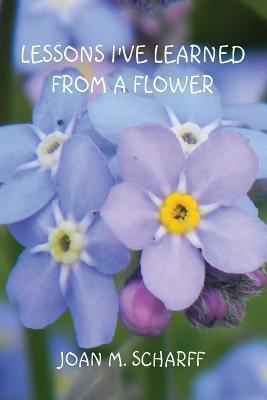 Lessons I've Learned from a Flower - Joan M. Scharff