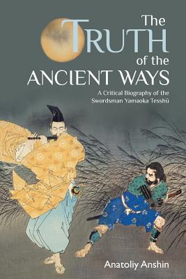The Truth of the Ancient Ways: A Critical Biography of the Swordsman Yamaoka Tesshu - Anatoliy Anshin