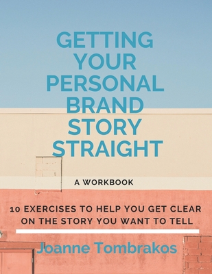 Getting Your Personal Brand Story Straight: ten exercises to help you get clear on the story you want to tell - Joanne Tombrakos