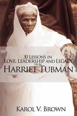 30 Lessons in Love, Leadership and Legacy from Harriet Tubman - Karol V. Brown