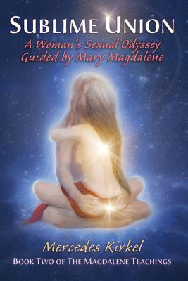 Sublime Union: A Woman's Sexual Odyssey Guided by Mary Magdalene (Book Two of The Magdalene Teachings) - Mercedes Kirkel