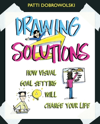 Drawing Solutions: How Visual Goal Setting Will Change Your Life - Patti Dobrowolski