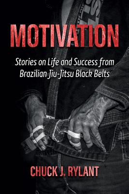 Motivation: Stories on Life and Success from Brazilian Jiu-Jitsu Black Belts - Chuck J. Rylant