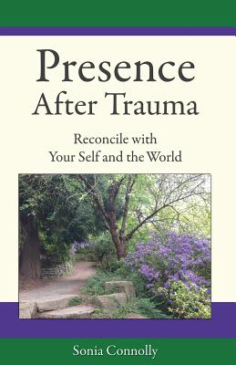 Presence After Trauma: Reconcile with Your Self and the World - Sonia Connolly