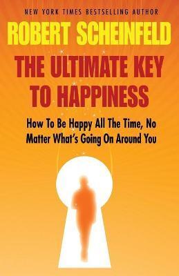 The Ultimate Key to Happiness - Robert A. Scheinfeld