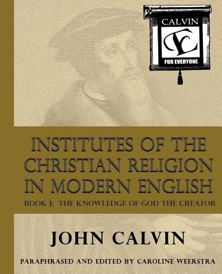 Institutes of the Christian Religion in Modern English: Book I: The Knowledge of God the Creator - Caroline Weerstra
