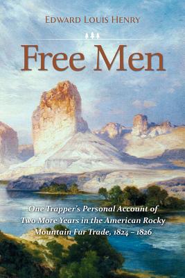 Free Men: One Trapper's Personal Account of Two More Years in the American Rocky Mountain Fur Trade 1824-1826 - Edward Louis Henry