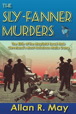 The Sly-Fanner Murders: The Birth of the Mayfield Road Mob; Cleveland's Most Notorious Mafia Gang - Allan R. May
