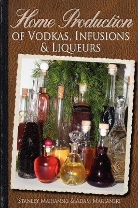 Home Production of Vodkas, Infusions & Liqueurs - Adam Marianski
