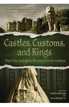 Coperta cărții 'Castles, Customs, and Kings: True Tales by English Historical Fiction Authors - Debra Brown'
