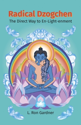 Radical Dzogchen: The Direct Way to En-Light-enment - L. Ron Gardner