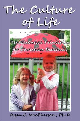 The Culture of Life: Ten Essential Principles for Christian Bioethics - Ryan C. Macpherson