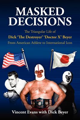 Masked Decisions: The Triangular Life of Dick 'The Destroyer' 'Doctor X' Beyer; From American Athlete to International Icon - Vincent Evans