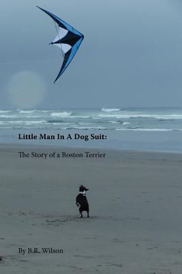 Little Man in a Dog Suit: The Story of a Boston Terrier - B. R. Wilson