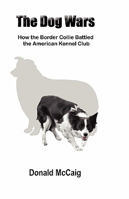 The Dog Wars: How the Border Collie Battled the American Kennel Club - Donald Mccaig