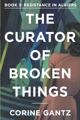 The Curator of Broken Things Book 3: Resistance in Algiers - Corine Gantz