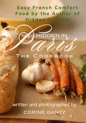 Hidden in Paris -- The Cookbook: Easy French Comfort Food by the Author of Hidden in Paris - Corine Gantz
