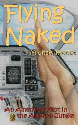 Flying Naked: An American Pilot in the Amazon Jungle - Michael Bleriot