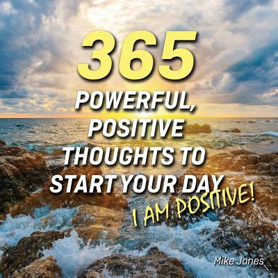 365 Powerful, Positive Thoughts to Start Your Day I Am Positive! - Mike Jones