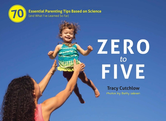 Zero to Five: 70 Essential Parenting Tips Based on Science (and What Ia've Learned So Far) - Tracy Cutchlow