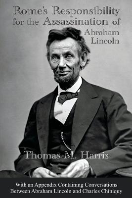 Rome's Responsibility for the Assassination of Abraham Lincoln, With an Appendix Containing Conversations Between Abraham Lincoln and Charles Chiniquy - Thomas Maley Harris