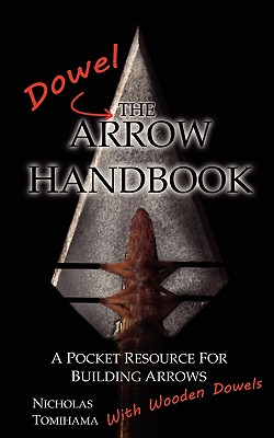 The Dowel Arrow Handbook: A Pocket Resource for Building Arrows With Wooden Dowels - Nicholas Tomihama