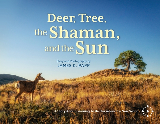 Deer, Tree, the Shaman, and the Sun: A Story About Learning To Be Ourselves in a New World - James K. Papp
