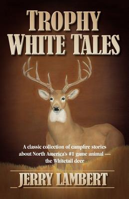 Trophy White Tales: A Classic Collection of Campfire Stories about North America S #1 Game Animal the Whitetail Deer - Jerry Lambert