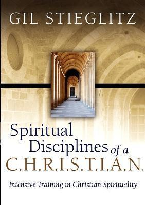 Spiritual Disciplines of a C.H.R.I.S.T.I.A.N.: Intensive Training in Christian Spirituality - Gil Stieglitz