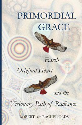 Primordial Grace: Earth, Original Heart, and the Visionary Path of Radiance - Robert And Rachel Olds