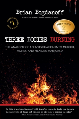 Three Bodies Burning: The Anatomy of an Investigation into Murder, Money, and Mexican Marijuana - Brian Bogdanoff