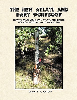 The New Atlatl And Dart Workbook - Wyatt R. Knapp