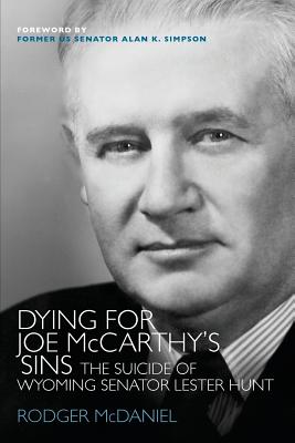 Dying for Joe McCarthy's Sins: The Suicide of Wyoming Senator Lester Hunt - Rodger Mcdaniel