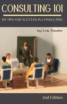 Consulting 101, 2nd Edition: 101 Tips for Success in Consulting - Lew Sauder