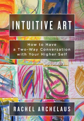 Intuitive Art: How to Have a Two-Way Conversation with Your Higher Self - Rachel L. Archelaus