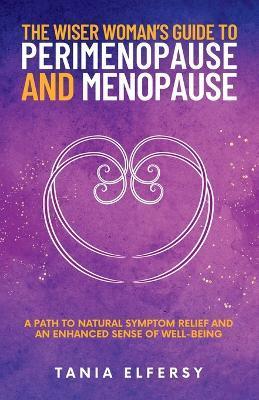 The Wiser Woman's Guide to Perimenopause and Menopause: A path to natural symptom relief and an enhanced sense of well-being - Tania Elfersy