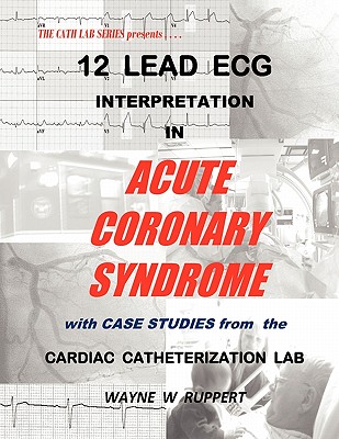 12 Lead ECG Interpretation in Acute Coronary Syndrome with Case Studies from the Cardiac Catheterization Lab - Wayne W. Ruppert
