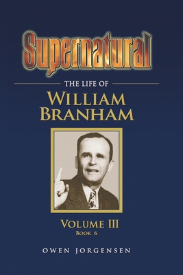 Supernatural - The Life of William Branham, Volume III (Book 6) - Owen Jorgensen