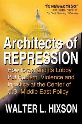 Architects of Repression: How Israel and Its Lobby Put Racism, Violence and Injustice at the Center of US Middle East Policy - Walter L. Hixson