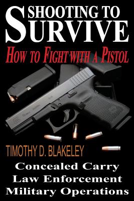 Shooting to Survive: How to Fight with a Pistol - Timothy D. Blakeley