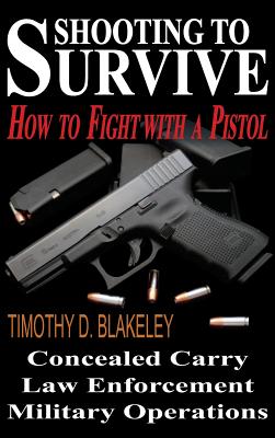 Shooting to Survive: How to Fight with a Pistol - Timothy D. Blakeley